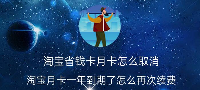 淘宝省钱卡月卡怎么取消 淘宝月卡一年到期了怎么再次续费？